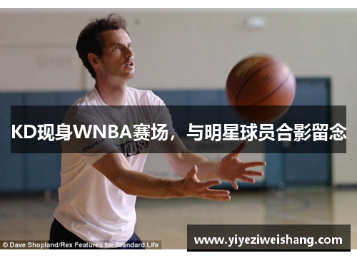 KD现身WNBA赛场，与明星球员合影留念