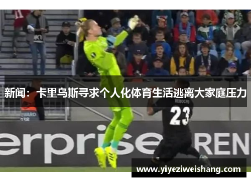 新闻：卡里乌斯寻求个人化体育生活逃离大家庭压力